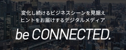 変化し続けるビジネスシーンを見据えヒントをお届けするデジタルメディア be CONNECTED.