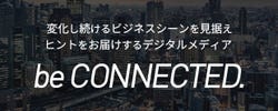 変化し続けるビジネスシーンを見据えヒントをお届けするデジタルメディア be CONNECTED.